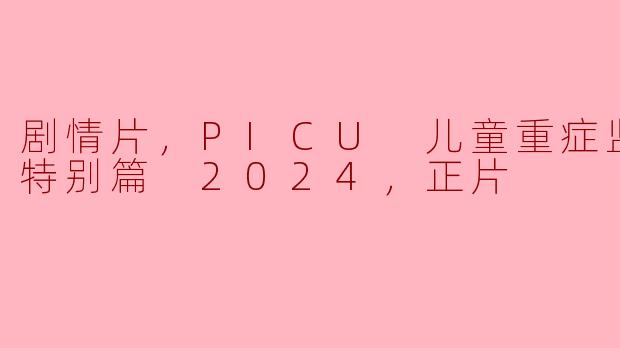 剧情片，PICU 儿童重症监护室 特别篇 2024，正片